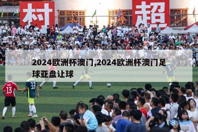 2024欧洲杯澳门,2024欧洲杯澳门足球亚盘让球